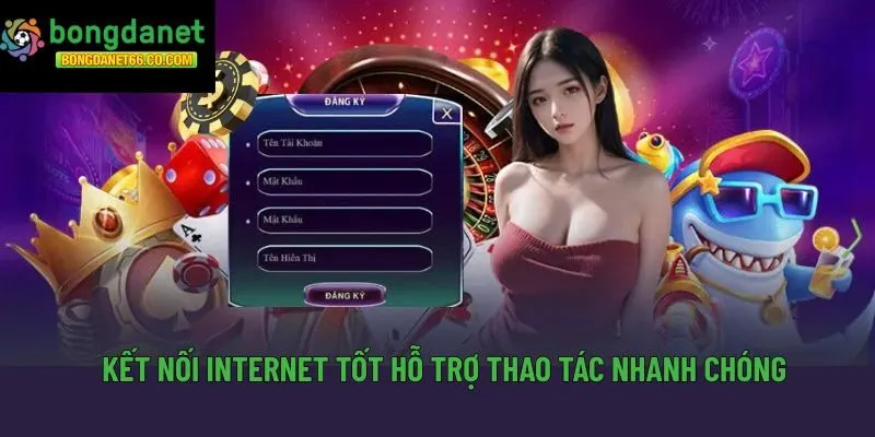 Kết nối internet tốt hỗ trợ thao tác nhanh chóng